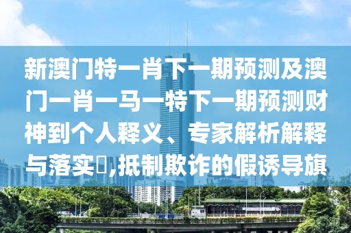 新澳門特一肖下一期預(yù)測及澳門一肖一馬一特下一期預(yù)測財神到個人釋義、專家解析解釋與落實?,抵制欺詐的假誘導(dǎo)旗