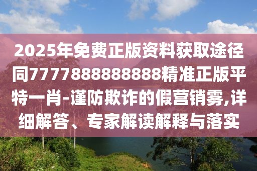 2025年免費正版資料獲取途徑同7777888888888精準正版平特一肖-謹防欺詐的假營銷霧,詳細解答、專家解讀解釋與落實