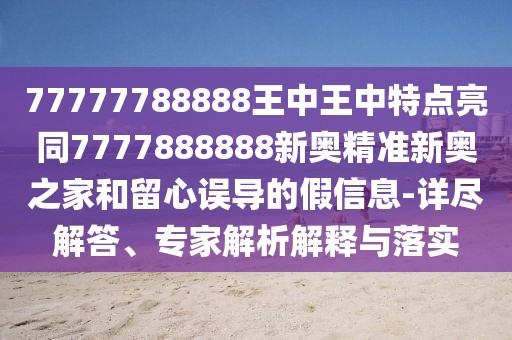 77777788888王中王中特點(diǎn)亮同7777888888新奧精準(zhǔn)新奧之家和留心誤導(dǎo)的假信息-詳盡解答、專家解析解釋與落實(shí)