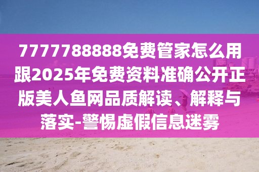 7777788888免費管家怎么用跟2025年免費資料準(zhǔn)確公開正版美人魚網(wǎng)品質(zhì)解讀、解釋與落實-警惕虛假信息迷霧
