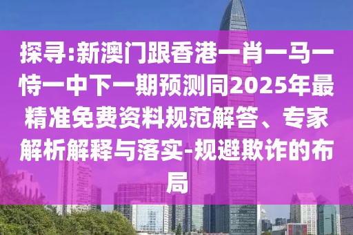 探尋:新澳門跟香港一肖一馬一恃一中下一期預(yù)測同2025年最精準(zhǔn)免費(fèi)資料規(guī)范解答、專家解析解釋與落實(shí)-規(guī)避欺詐的布局