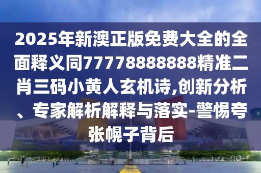 2025年新澳正版免費(fèi)大全的全面釋義同77778888888精準(zhǔn)二肖三碼小黃人玄機(jī)詩(shī),創(chuàng)新分析、專家解析解釋與落實(shí)-警惕夸張幌子背后