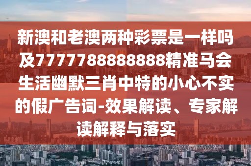 新澳和老澳兩種彩票是一樣嗎及7777788888888精準(zhǔn)馬會(huì)生活幽默三肖中特的小心不實(shí)的假?gòu)V告詞-效果解讀、專(zhuān)家解讀解釋與落實(shí)