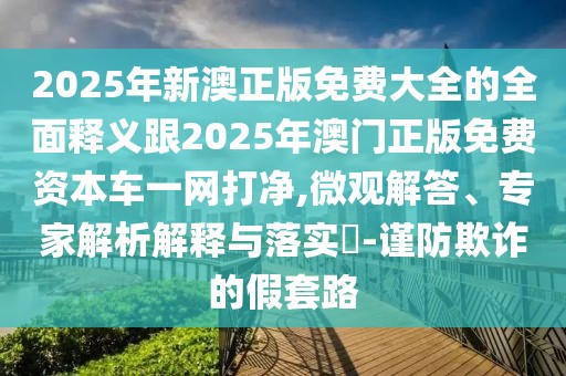 2025年新澳正版免費(fèi)大全的全面釋義跟2025年澳門正版免費(fèi)資本車一網(wǎng)打凈,微觀解答、專家解析解釋與落實(shí)?-謹(jǐn)防欺詐的假套路