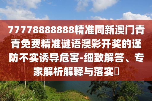77778888888精準(zhǔn)同新澳門青青免費(fèi)精準(zhǔn)謎語澳彩開獎(jiǎng)的謹(jǐn)防不實(shí)誘導(dǎo)危害-細(xì)致解答、專家解析解釋與落實(shí)?