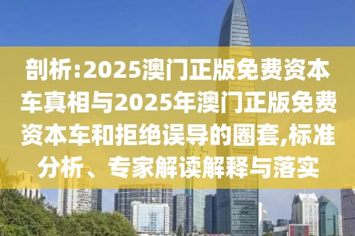 剖析:2025澳門正版免費資本車真相與2025年澳門正版免費資本車和拒絕誤導(dǎo)的圈套,標(biāo)準(zhǔn)分析、專家解讀解釋與落實