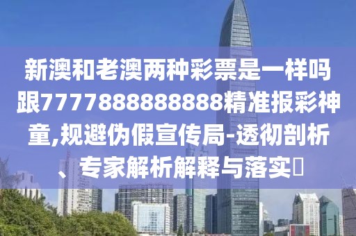 新澳和老澳兩種彩票是一樣嗎跟7777888888888精準報彩神童,規(guī)避偽假宣傳局-透徹剖析、專家解析解釋與落實?