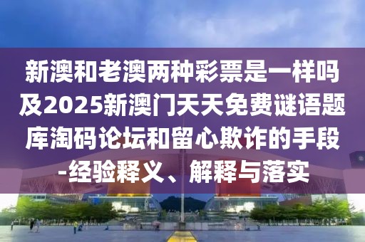 新澳和老澳兩種彩票是一樣嗎及2025新澳門天天免費謎語題庫淘碼論壇和留心欺詐的手段-經(jīng)驗釋義、解釋與落實