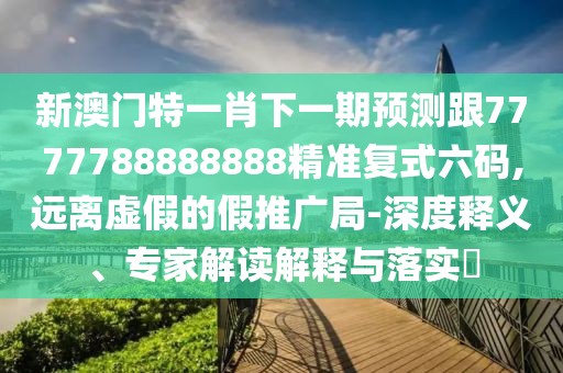 新澳門特一肖下一期預測跟7777788888888精準復式六碼,遠離虛假的假推廣局-深度釋義、專家解讀解釋與落實?