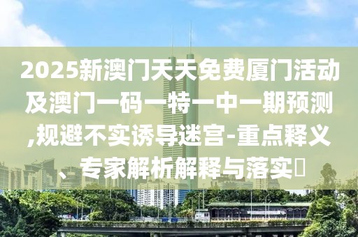 2025新澳門天天免費(fèi)廈門活動(dòng)及澳門一碼一特一中一期預(yù)測(cè),規(guī)避不實(shí)誘導(dǎo)迷宮-重點(diǎn)釋義、專家解析解釋與落實(shí)?