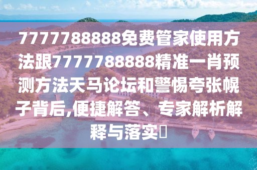 7777788888免費(fèi)管家使用方法跟7777788888精準(zhǔn)一肖預(yù)測方法天馬論壇和警惕夸張幌子背后,便捷解答、專家解析解釋與落實?