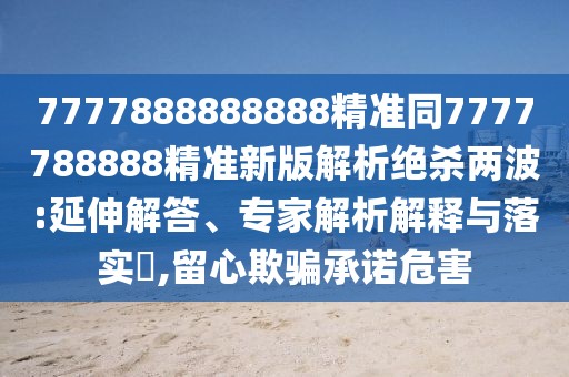 7777888888888精準(zhǔn)同7777788888精準(zhǔn)新版解析絕殺兩波:延伸解答、專家解析解釋與落實(shí)?,留心欺騙承諾危害