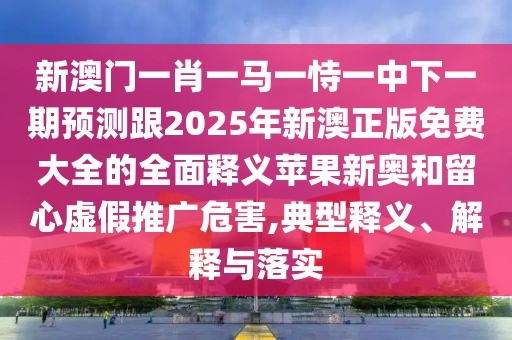 新澳門(mén)一肖一馬一恃一中下一期預(yù)測(cè)跟2025年新澳正版免費(fèi)大全的全面釋義蘋(píng)果新奧和留心虛假推廣危害,典型釋義、解釋與落實(shí)