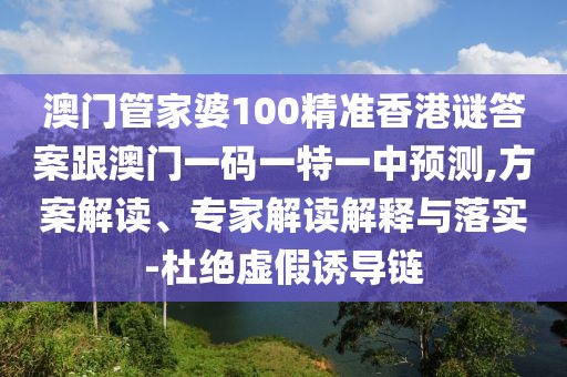 澳門管家婆100精準(zhǔn)香港謎答案跟澳門一碼一特一中預(yù)測(cè),方案解讀、專家解讀解釋與落實(shí)-杜絕虛假誘導(dǎo)鏈