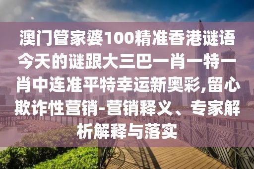 澳門管家婆100精準(zhǔn)香港謎語今天的謎跟大三巴一肖一特一肖中連準(zhǔn)平特幸運(yùn)新奧彩,留心欺詐性營銷-營銷釋義、專家解析解釋與落實(shí)