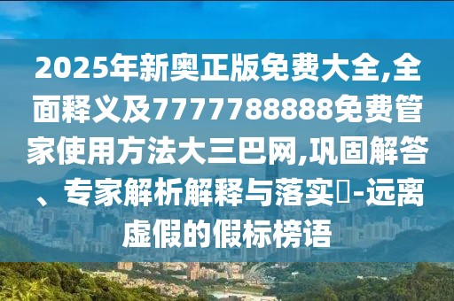2025年新奧正版免費(fèi)大全,全面釋義及7777788888免費(fèi)管家使用方法大三巴網(wǎng),鞏固解答、專家解析解釋與落實(shí)?-遠(yuǎn)離虛假的假標(biāo)榜語
