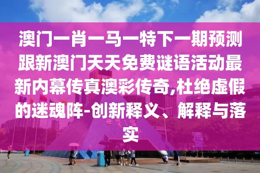 澳門(mén)一肖一馬一特下一期預(yù)測(cè)跟新澳門(mén)天天免費(fèi)謎語(yǔ)活動(dòng)最新內(nèi)幕傳真澳彩傳奇,杜絕虛假的迷魂陣-創(chuàng)新釋義、解釋與落實(shí)