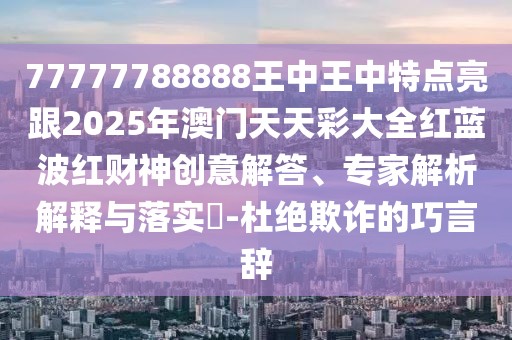 77777788888王中王中特點亮跟2025年澳門天天彩大全紅藍(lán)波紅財神創(chuàng)意解答、專家解析解釋與落實?-杜絕欺詐的巧言辭