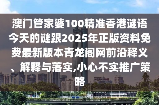 澳門管家婆100精準(zhǔn)香港謎語(yǔ)今天的謎跟2025年正版資料免費(fèi)最新版本青龍閣網(wǎng)前沿釋義、解釋與落實(shí),小心不實(shí)推廣策略