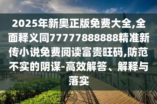 2025年新奧正版免費(fèi)大全,全面釋義同77777888888精準(zhǔn)新傳小說免費(fèi)閱讀富貴旺碼,防范不實(shí)的陰謀-高效解答、解釋與落實(shí)