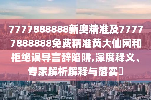 7777888888新奧精準(zhǔn)及77777888888免費(fèi)精準(zhǔn)黃大仙網(wǎng)和拒絕誤導(dǎo)言辭陷阱,深度釋義、專家解析解釋與落實(shí)?