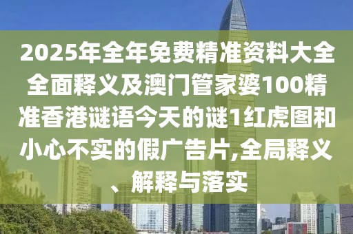 2025年全年免費(fèi)精準(zhǔn)資料大全全面釋義及澳門(mén)管家婆100精準(zhǔn)香港謎語(yǔ)今天的謎1紅虎圖和小心不實(shí)的假?gòu)V告片,全局釋義、解釋與落實(shí)