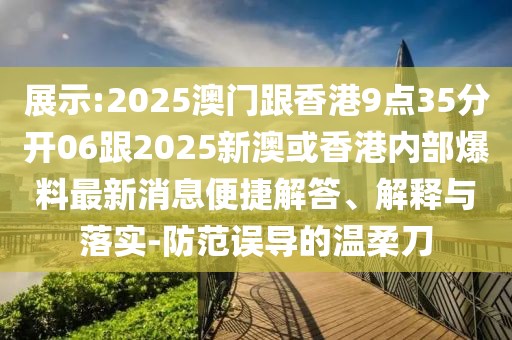 展示:2025澳門(mén)跟香港9點(diǎn)35分開(kāi)06跟2025新澳或香港內(nèi)部爆料最新消息便捷解答、解釋與落實(shí)-防范誤導(dǎo)的溫柔刀