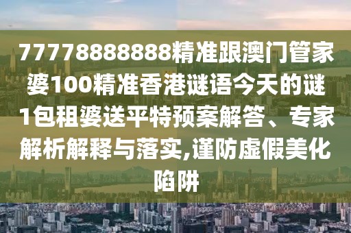 77778888888精準(zhǔn)跟澳門管家婆100精準(zhǔn)香港謎語今天的謎1包租婆送平特預(yù)案解答、專家解析解釋與落實,謹防虛假美化陷阱