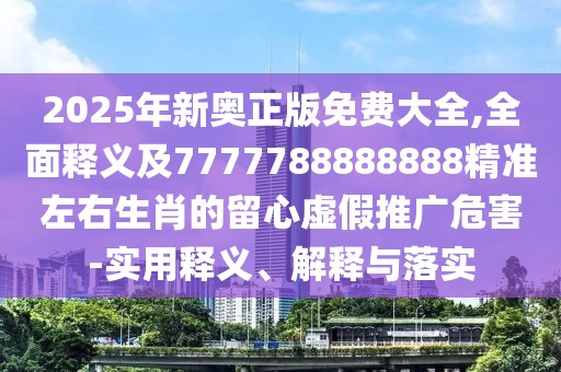 2025年新奧正版免費(fèi)大全,全面釋義及7777788888888精準(zhǔn)左右生肖的留心虛假推廣危害-實用釋義、解釋與落實