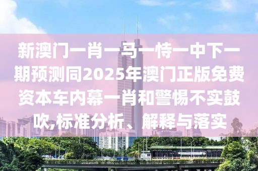 新澳門一肖一馬一恃一中下一期預(yù)測同2025年澳門正版免費資本車內(nèi)幕一肖和警惕不實鼓吹,標準分析、解釋與落實