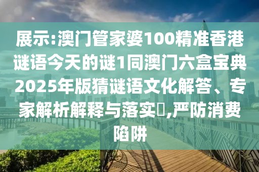展示:澳門管家婆100精準(zhǔn)香港謎語今天的謎1同澳門六盒寶典2025年版猜謎語文化解答、專家解析解釋與落實(shí)?,嚴(yán)防消費(fèi)陷阱