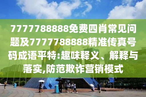 7777788888免費四肖常見問題及7777788888精準(zhǔn)傳真號碼成語平特:趣味釋義、解釋與落實,防范欺詐營銷模式