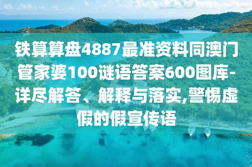 鐵算算盤4887最準(zhǔn)資料同澳門管家婆100謎語答案600圖庫-詳盡解答、解釋與落實(shí),警惕虛假的假宣傳語