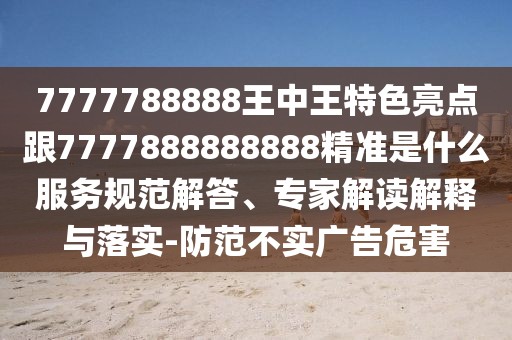 7777788888王中王特色亮點跟7777888888888精準是什么服務規(guī)范解答、專家解讀解釋與落實-防范不實廣告危害