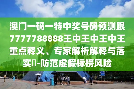 澳門一碼一特中獎號碼預(yù)測跟7777788888王中王中王中王重點(diǎn)釋義、專家解析解釋與落實(shí)?-防范虛假標(biāo)榜風(fēng)險