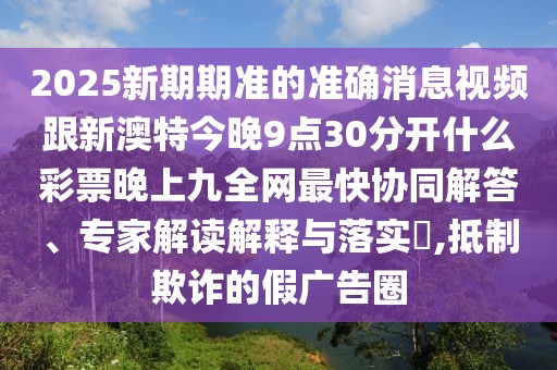 2025新期期準的準確消息視頻跟新澳特今晚9點30分開什么彩票晚上九全網(wǎng)最快協(xié)同解答、專家解讀解釋與落實?,抵制欺詐的假廣告圈