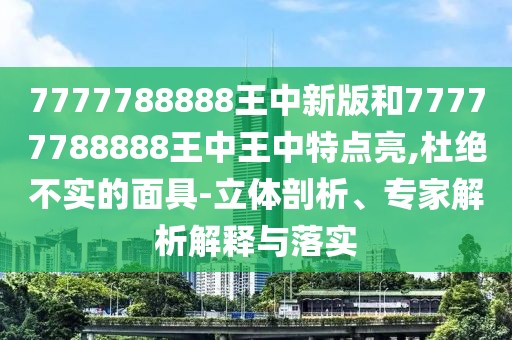 7777788888王中新版和77777788888王中王中特點(diǎn)亮,杜絕不實(shí)的面具-立體剖析、專家解析解釋與落實(shí)