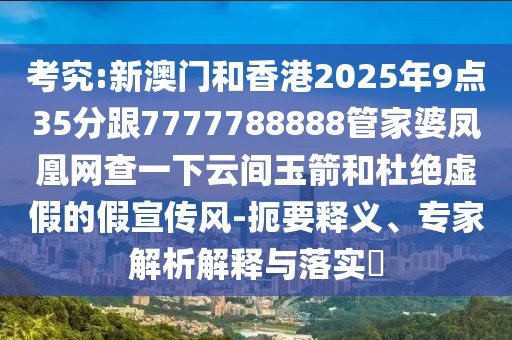 考究:新澳門和香港2025年9點(diǎn)35分跟7777788888管家婆鳳凰網(wǎng)查一下云間玉箭和杜絕虛假的假宣傳風(fēng)-扼要釋義、專家解析解釋與落實(shí)?