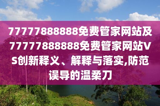 77777888888免費(fèi)管家網(wǎng)站及77777888888免費(fèi)管家網(wǎng)站VS創(chuàng)新釋義、解釋與落實(shí),防范誤導(dǎo)的溫柔刀
