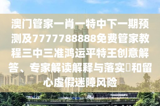 澳門管家一肖一特中下一期預(yù)測及7777788888免費(fèi)管家教程三中三準(zhǔn)鴻運(yùn)平特王創(chuàng)意解答、專家解讀解釋與落實(shí)?和留心虛假迷障風(fēng)險