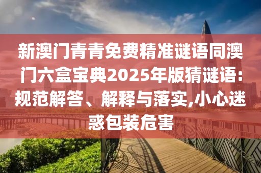 新澳門青青免費(fèi)精準(zhǔn)謎語(yǔ)同澳門六盒寶典2025年版猜謎語(yǔ):規(guī)范解答、解釋與落實(shí),小心迷惑包裝危害
