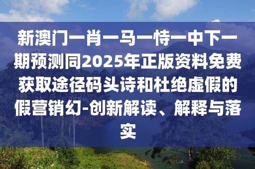 新澳門一肖一馬一恃一中下一期預(yù)測(cè)同2025年正版資料免費(fèi)獲取途徑碼頭詩(shī)和杜絕虛假的假營(yíng)銷幻-創(chuàng)新解讀、解釋與落實(shí)