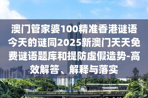 澳門管家婆100精準(zhǔn)香港謎語今天的謎同2025新澳門天天免費謎語題庫和提防虛假造勢-高效解答、解釋與落實