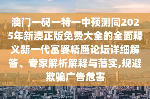 澳門一碼一特一中預(yù)測同2025年新澳正版免費大全的全面釋義新一代富婆精鷹論壇詳細(xì)解答、專家解析解釋與落實,規(guī)避欺騙廣告危害