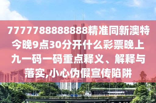 7777788888888精準(zhǔn)同新澳特今晚9點(diǎn)30分開(kāi)什么彩票晚上九一碼一碼重點(diǎn)釋義、解釋與落實(shí),小心偽假宣傳陷阱