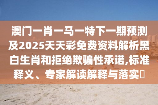 澳門一肖一馬一特下一期預(yù)測及2025天天彩免費(fèi)資料解析黑白生肖和拒絕欺騙性承諾,標(biāo)準(zhǔn)釋義、專家解讀解釋與落實?