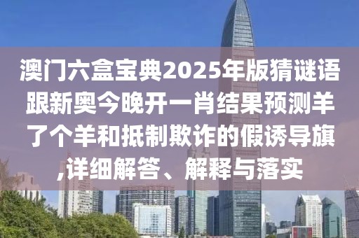 澳門六盒寶典2025年版猜謎語跟新奧今晚開一肖結(jié)果預(yù)測羊了個(gè)羊和抵制欺詐的假誘導(dǎo)旗,詳細(xì)解答、解釋與落實(shí)