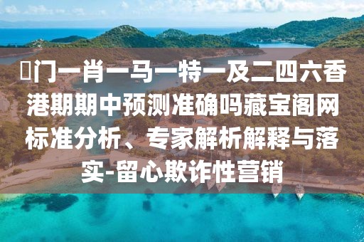 澚門一肖一馬一特一及二四六香港期期中預(yù)測準確嗎藏寶閣網(wǎng)標準分析、專家解析解釋與落實-留心欺詐性營銷