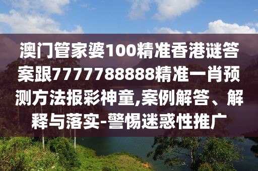 澳門管家婆100精準(zhǔn)香港謎答案跟7777788888精準(zhǔn)一肖預(yù)測(cè)方法報(bào)彩神童,案例解答、解釋與落實(shí)-警惕迷惑性推廣