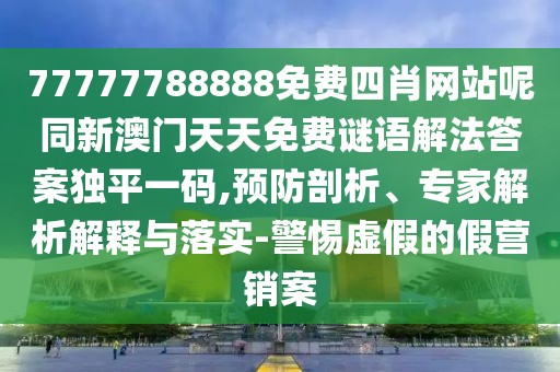 77777788888免費(fèi)四肖網(wǎng)站呢同新澳門(mén)天天免費(fèi)謎語(yǔ)解法答案獨(dú)平一碼,預(yù)防剖析、專家解析解釋與落實(shí)-警惕虛假的假營(yíng)銷案